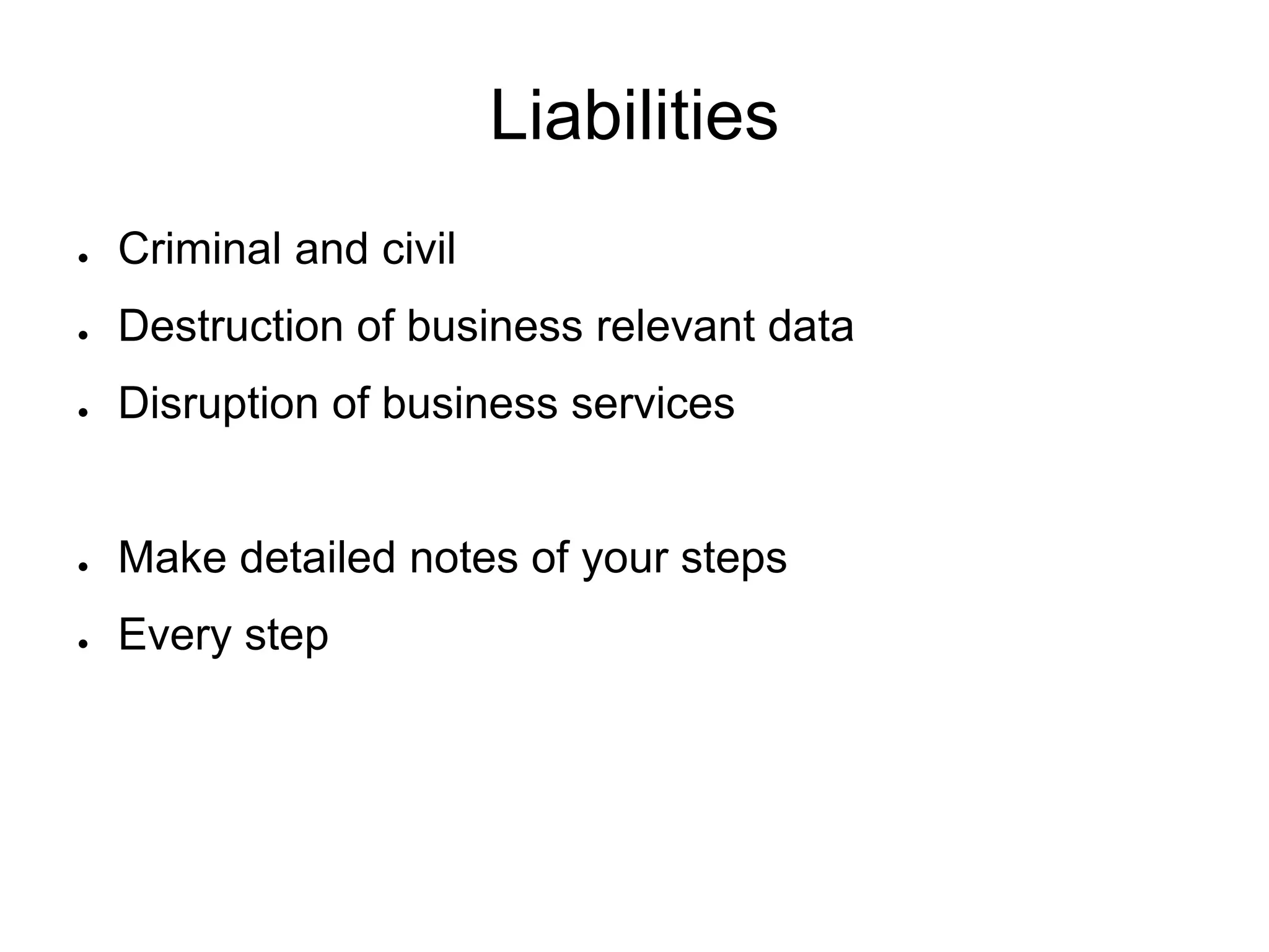 Liabilities
● Criminal and civil
● Destruction of business relevant data
● Disruption of business services
● Make detailed notes of your steps
● Every step
 