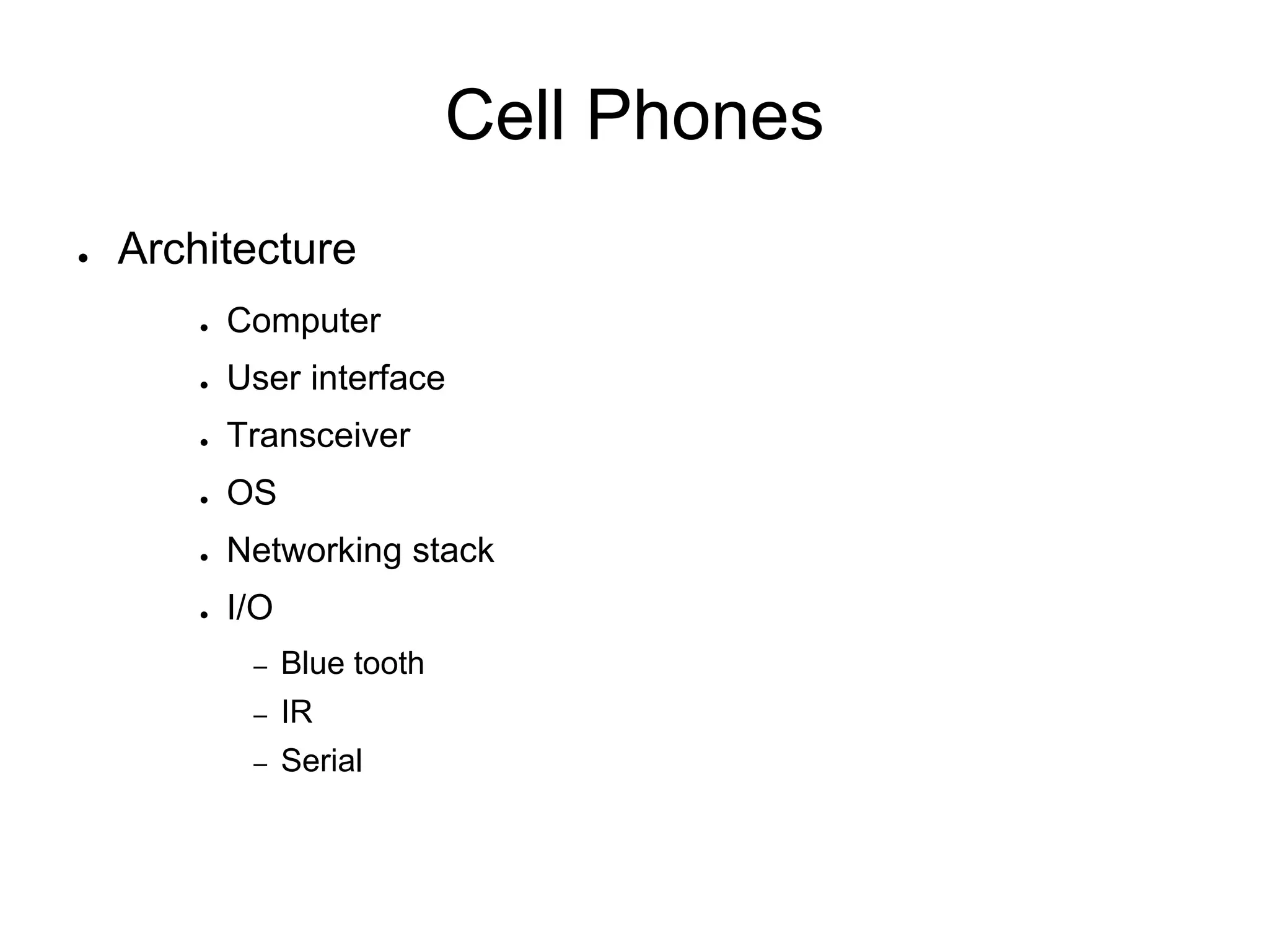 Cell Phones
● Architecture
● Computer
● User interface
● Transceiver
● OS
● Networking stack
● I/O
– Blue tooth
– IR
– Serial
 