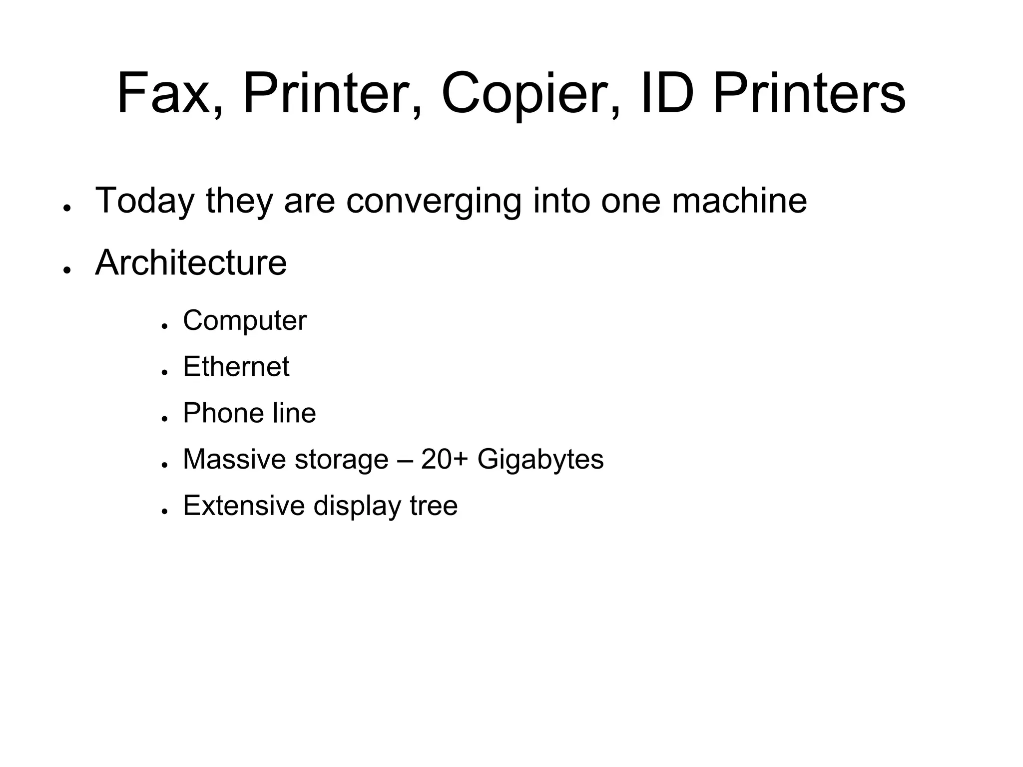 Fax, Printer, Copier, ID Printers
● Today they are converging into one machine
● Architecture
● Computer
● Ethernet
● Phone line
● Massive storage – 20+ Gigabytes
● Extensive display tree
 