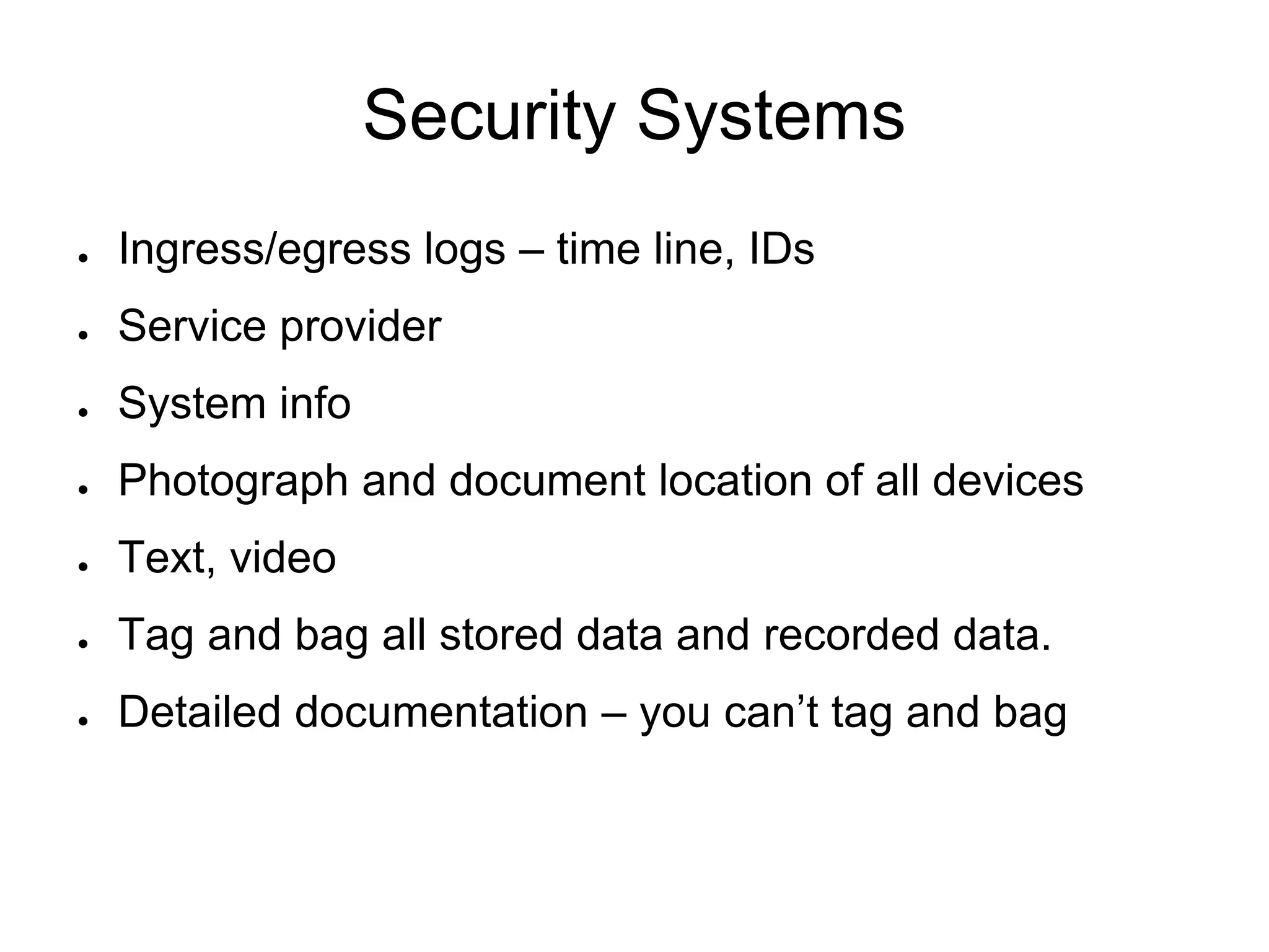 Security Systems
● Ingress/egress logs – time line, IDs
● Service provider
● System info
● Photograph and document location of all devices
● Text, video
● Tag and bag all stored data and recorded data.
● Detailed documentation – you can’t tag and bag
 