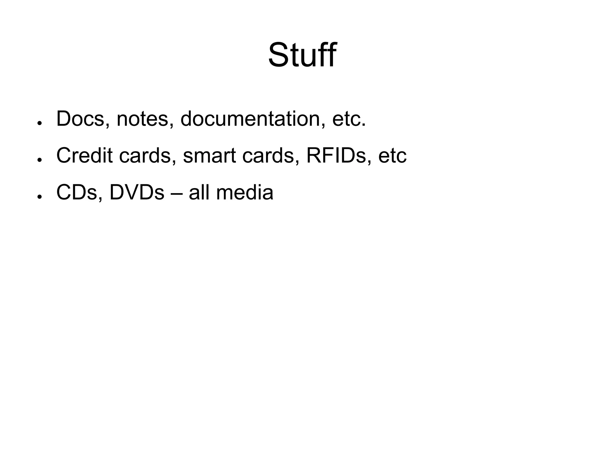 Stuff
● Docs, notes, documentation, etc.
● Credit cards, smart cards, RFIDs, etc
● CDs, DVDs – all media
 