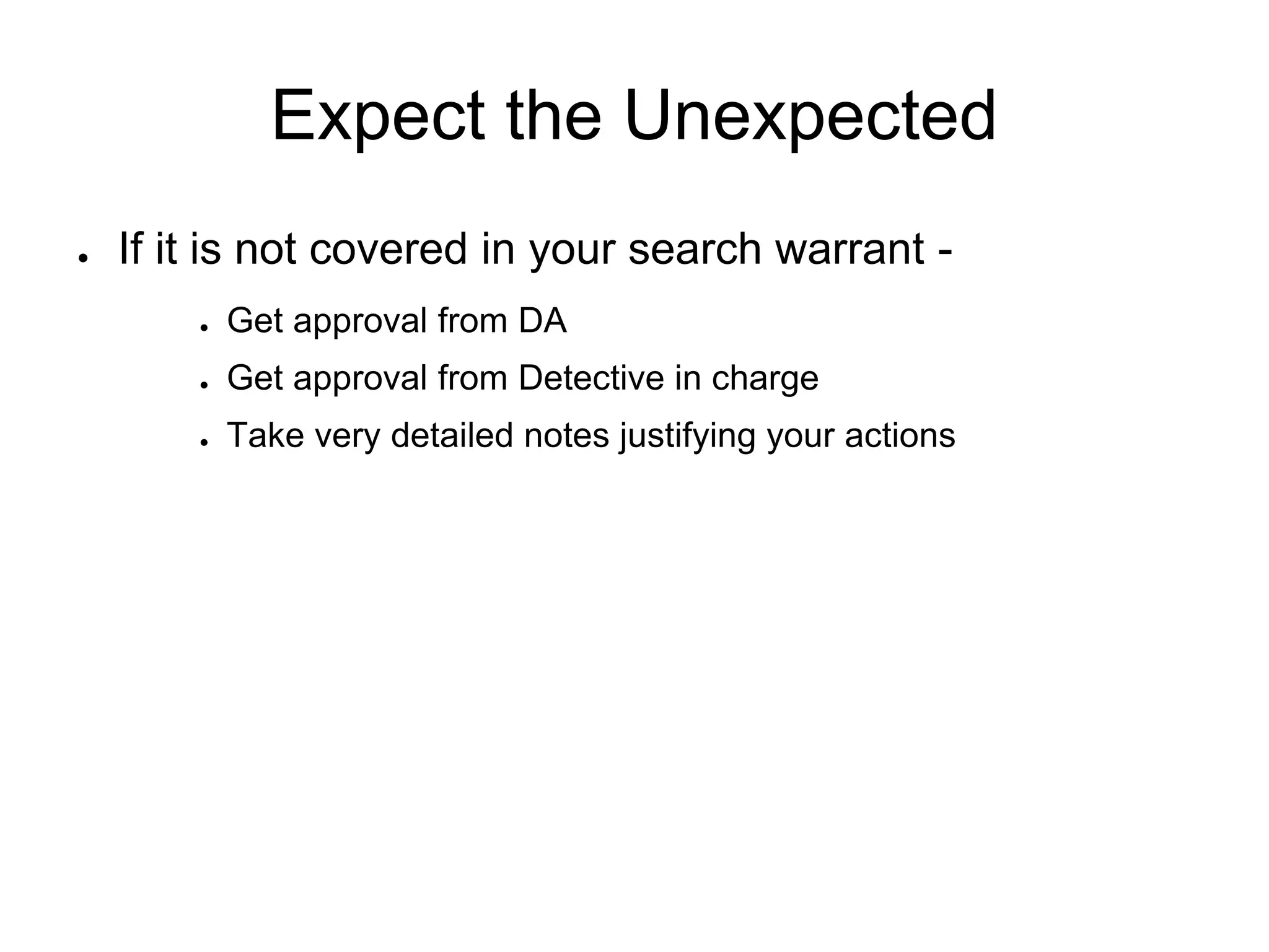 Expect the Unexpected
● If it is not covered in your search warrant -
● Get approval from DA
● Get approval from Detective in charge
● Take very detailed notes justifying your actions
 