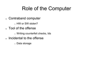 Role of the Computer
● Contraband computer
● HW or SW stolen?
● Tool of the offense
● Writing counterfeit checks, Ids
● Incidental to the offense
● Data storage
 