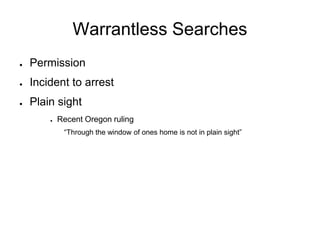 Warrantless Searches
● Permission
● Incident to arrest
● Plain sight
● Recent Oregon ruling
“Through the window of ones home is not in plain sight”
 
