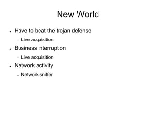 New World
● Have to beat the trojan defense
– Live acquisition
● Business interruption
– Live acquisition
● Network activity
– Network sniffer
 