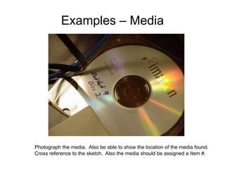 Examples – Media
Photograph the media. Also be able to show the location of the media found.
Cross reference to the sketch. Also the media should be assigned a Item #.
 