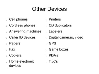 Other Devices
● Cell phones
● Cordless phones
● Answering machines
● Caller ID devices
● Pagers
● Fax
● Copiers
● Home electronic
devices
● Printers
● CD duplicators
● Labelers
● Digital cameras, video
● GPS
● Game boxes
● PDA’s
● Tivo’s
 