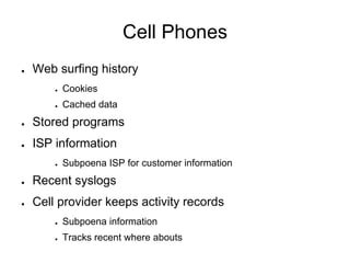 Cell Phones
● Web surfing history
● Cookies
● Cached data
● Stored programs
● ISP information
● Subpoena ISP for customer information
● Recent syslogs
● Cell provider keeps activity records
● Subpoena information
● Tracks recent where abouts
 