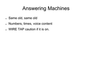 Answering Machines
● Same old, same old
● Numbers, times, voice content
● WIRE TAP caution if it is on.
 