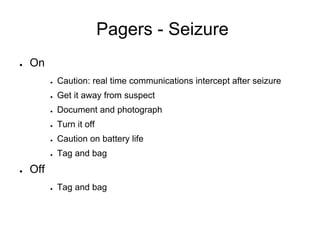 Pagers - Seizure
● On
● Caution: real time communications intercept after seizure
● Get it away from suspect
● Document and photograph
● Turn it off
● Caution on battery life
● Tag and bag
● Off
● Tag and bag
 