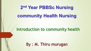 2nd Year PBBSc Nursing
community Health Nursing
Introduction to community health
By : M. Thiru murugan
 