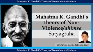 Mahatma K. Gandhi’s
theory of Non-
Violence/ahimsa
Satyagraha
Mahatma K. Gandhi’s Theory of Non-Violence/Ahimsa
Mahatma K. Gandhi’s Theory of Non-Violence/Ahimsa
Seminarian: Mosicle Cabucana Bawat
 