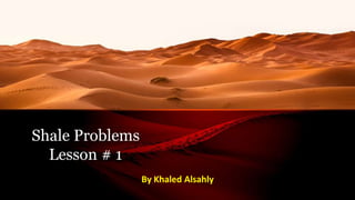 Shale Problems
Lesson # 1
By Khaled Alsahly
 