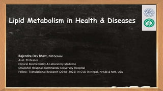 Lipid Metabolism in Health & Diseases
Rajendra Dev Bhatt, PHD Scholar
Asst. Professor
Clinical Biochemistry & Laboratory Medicine
Dhulikhel Hospital-Kathmandu University Hospital
Fellow: Translational Research (2018-2022) in CVD in Nepal, NHLBI & NIH, USA
 