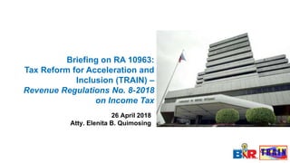 26 April 2018
Atty. Elenita B. Quimosing
Briefing on RA 10963:
Tax Reform for Acceleration and
Inclusion (TRAIN) –
Revenue Regulations No. 8-2018
on Income Tax
 