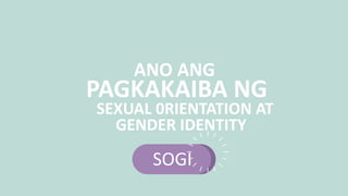 SEXUAL 0RIENTATION AT
GENDER IDENTITY
ANO ANG
PAGKAKAIBA NG
SOGI
 