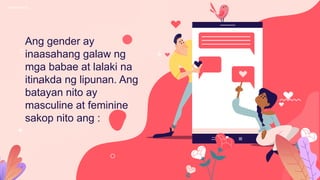 Ang gender ay
inaasahang galaw ng
mga babae at lalaki na
itinakda ng lipunan. Ang
batayan nito ay
masculine at feminine
sakop nito ang :
 