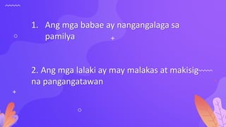 1. Ang mga babae ay nangangalaga sa
pamilya
2. Ang mga lalaki ay may malakas at makisig
na pangangatawan
 