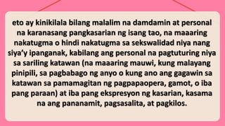 eto ay kinikilala bilang malalim na damdamin at personal
na karanasang pangkasarian ng isang tao, na maaaring
nakatugma o hindi nakatugma sa sekswalidad niya nang
siya’y ipanganak, kabilang ang personal na pagtuturing niya
sa sariling katawan (na maaaring mauwi, kung malayang
pinipili, sa pagbabago ng anyo o kung ano ang gagawin sa
katawan sa pamamagitan ng pagpapaopera, gamot, o iba
pang paraan) at iba pang ekspresyon ng kasarian, kasama
na ang pananamit, pagsasalita, at pagkilos.
 