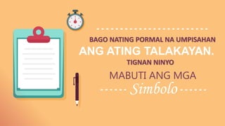 Simbolo
BAGO NATING PORMAL NA UMPISAHAN
ANG ATING TALAKAYAN.
TIGNAN NINYO
MABUTI ANG MGA
 