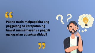 Paano natin maipapakita ang
paggalang sa karapatan ng
bawat mamamayan sa pagpili
ng kasarian at sekswalidad?
 