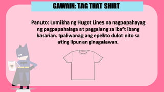 DEPED
HERO
Panuto: Lumikha ng Hugot Lines na nagpapahayag
ng pagpapahalaga at paggalang sa iba’t ibang
kasarian. Ipaliwanag ang epekto dulot nito sa
ating lipunan ginagalawan.
GAWAIN: TAG THAT SHIRT
 