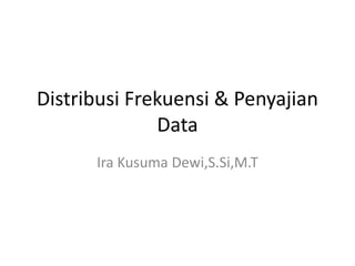 Distribusi Frekuensi & Penyajian
Data
Ira Kusuma Dewi,S.Si,M.T
 