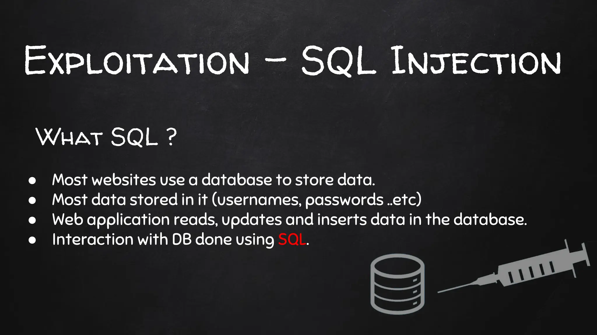 Exploitation - SQL Injection
● Most websites use a database to store data.
● Most data stored in it (usernames, passwords ..etc)
● Web application reads, updates and inserts data in the database.
● Interaction with DB done using SQL.
What SQL ?
 