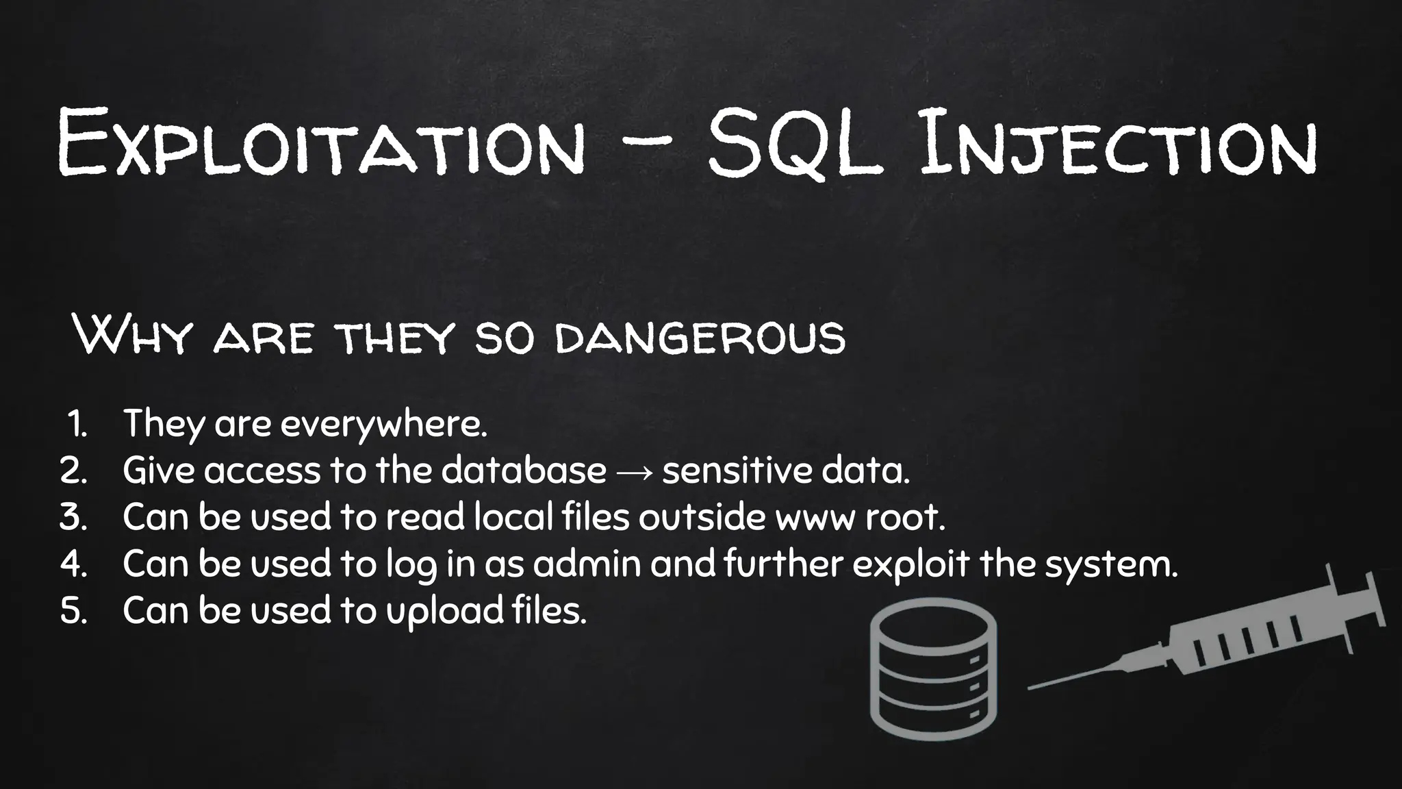 Exploitation - SQL Injection
1. They are everywhere.
2. Give access to the database → sensitive data.
3. Can be used to read local files outside www root.
4. Can be used to log in as admin and further exploit the system.
5. Can be used to upload files.
Why are they so dangerous
 