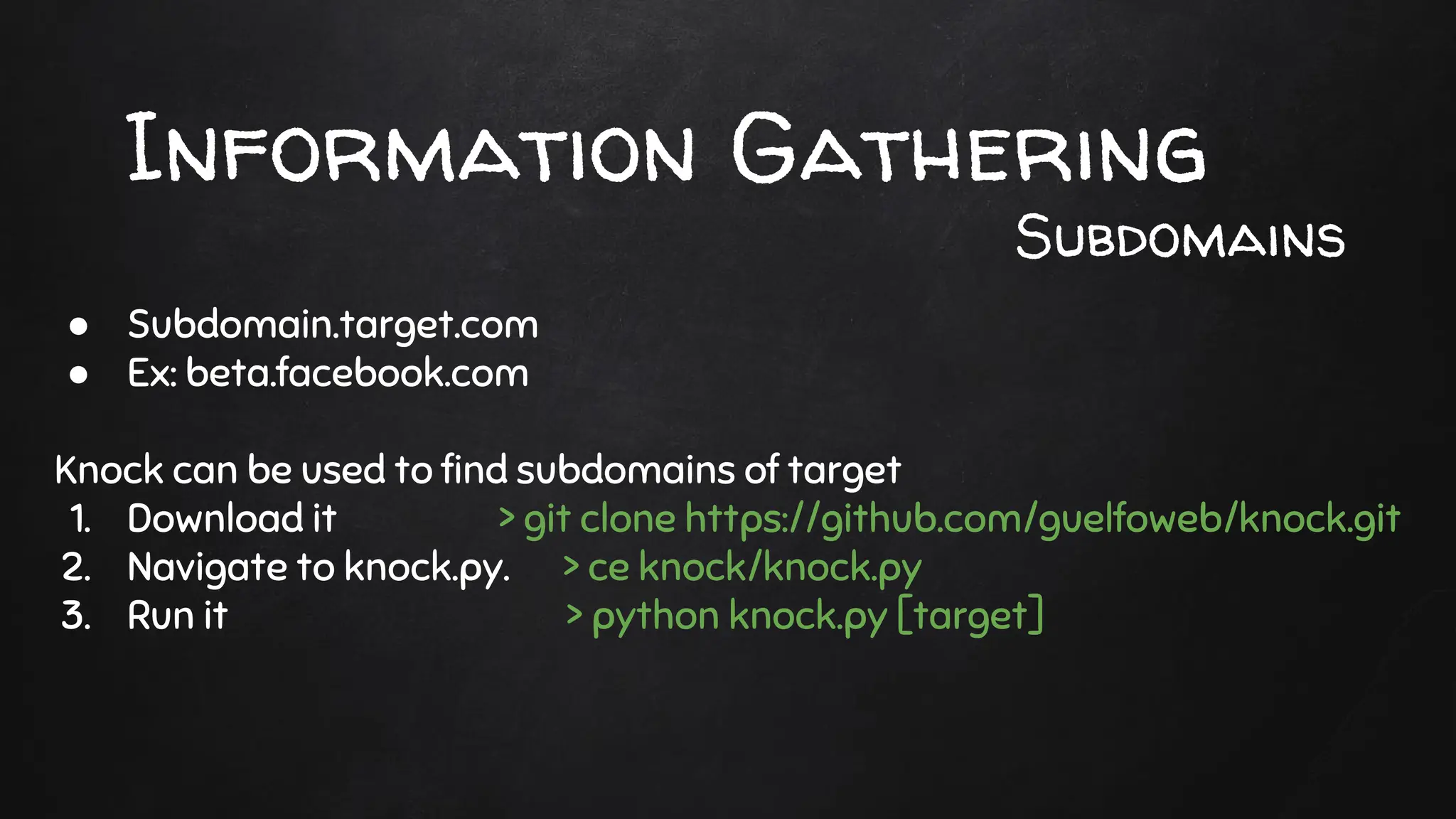 Information Gathering
● Subdomain.target.com
● Ex: beta.facebook.com
Knock can be used to find subdomains of target
1. Download it > git clone https://github.com/guelfoweb/knock.git
2. Navigate to knock.py. > ce knock/knock.py
3. Run it > python knock.py [target]
Subdomains
 