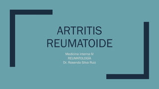 ARTRITIS
REUMATOIDE
Medicina interna IV
REUMATOLOGÍA
Dr. Rosendo Silva Ruiz
 