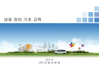 (주) 국 제 티 엔 씨
냉동 장비 기초 교육
2013.10
 
