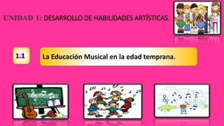 UNIDAD 1: DESARROLLO DE HABILIDADES ARTÍSTICAS.
1.1 La Educación Musical en la edad temprana.
 