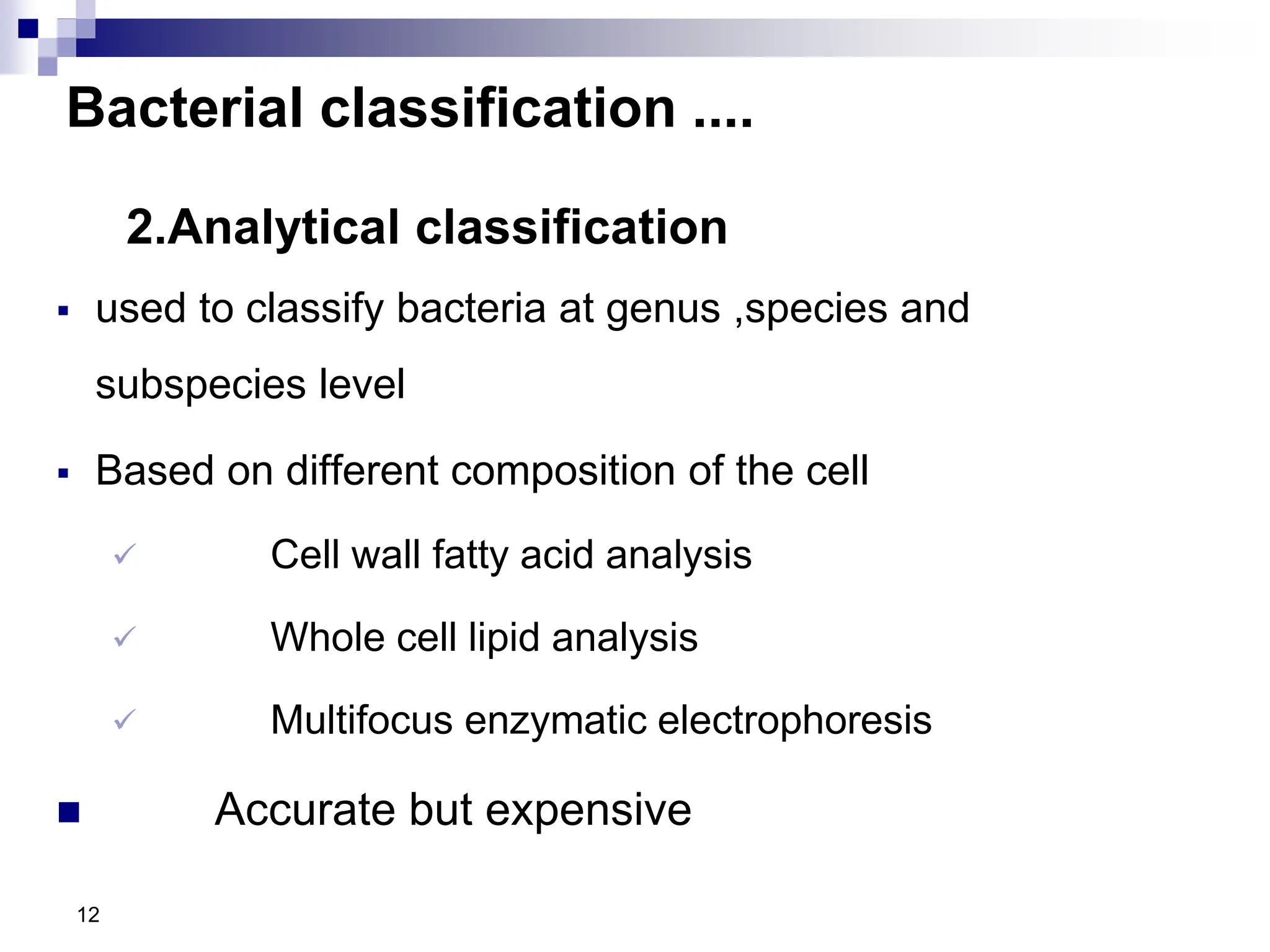 Bacterial classification ....
2.Analytical classification
 used to classify bacteria at genus ,species and
subspecies level
 Based on different composition of the cell
 Cell wall fatty acid analysis
 Whole cell lipid analysis
 Multifocus enzymatic electrophoresis
 Accurate but expensive
12
 