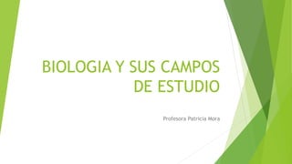 BIOLOGIA Y SUS CAMPOS
DE ESTUDIO
Profesora Patricia Mora
 