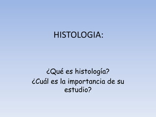 HISTOLOGIA:
¿Qué es histología?
¿Cuál es la importancia de su
estudio?
 