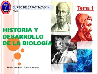 Tema 1
HISTORIA Y
DESARROLLO
DE LA BIOLOGÍA
Profa. Ruth G. García Abasto
CURSO DE CAPACITACIÓN -
FCS
 