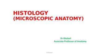 HISTOLOGY
(MICROSCOPIC ANATOMY)
Dr Khaleel
Associate Professor of Anatomy
Dr Khaleel
 