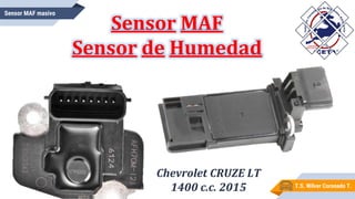 T.S. Wilver Coronado T.
Sensor MAF masivo
Sensor MAF
Sensor de Humedad
Chevrolet CRUZE LT
1400 c.c. 2015
 