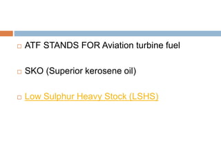  ATF STANDS FOR Aviation turbine fuel
 SKO (Superior kerosene oil)
 Low Sulphur Heavy Stock (LSHS)
 