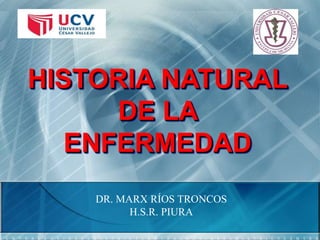 HISTORIA NATURAL
DE LA
ENFERMEDAD
DR. MARX RÍOS TRONCOS
H.S.R. PIURA
 