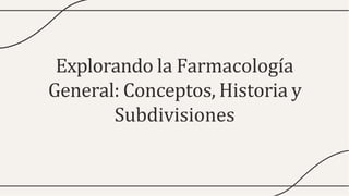 Explorando la Farmacología
General: Conceptos, Historia y
Subdivisiones
 