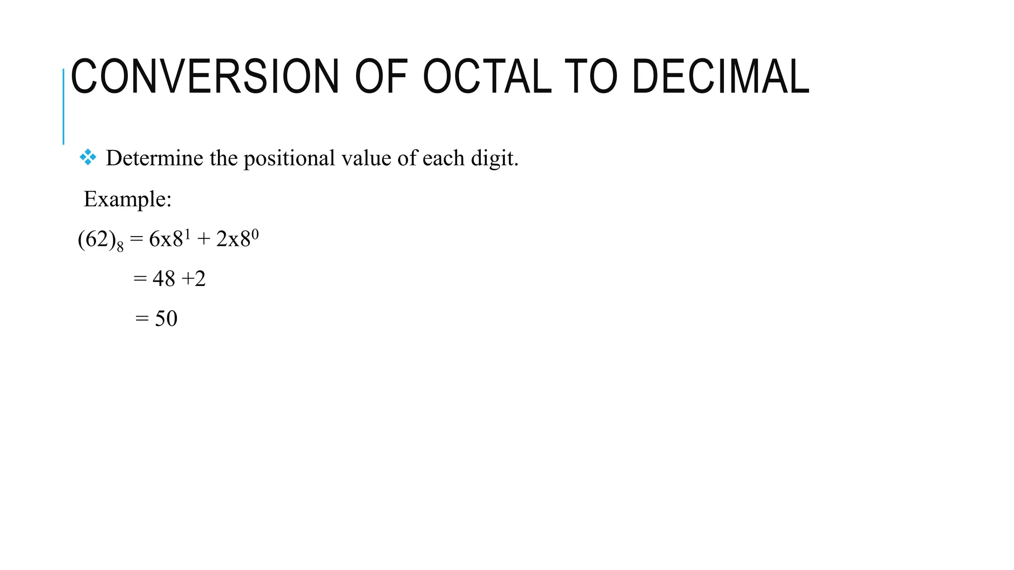 CONVERSION OF OCTAL TO DECIMAL
 Determine the positional value of each digit.
Example:
(62)8 = 6x81 + 2x80
= 48 +2
= 50
 