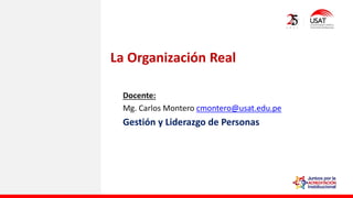Docente:
Mg. Carlos Montero cmontero@usat.edu.pe
Gestión y Liderazgo de Personas
La Organización Real
 