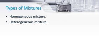 Types of Mixtures
• Homogeneous mixture.
• Heterogeneous mixture.
 
