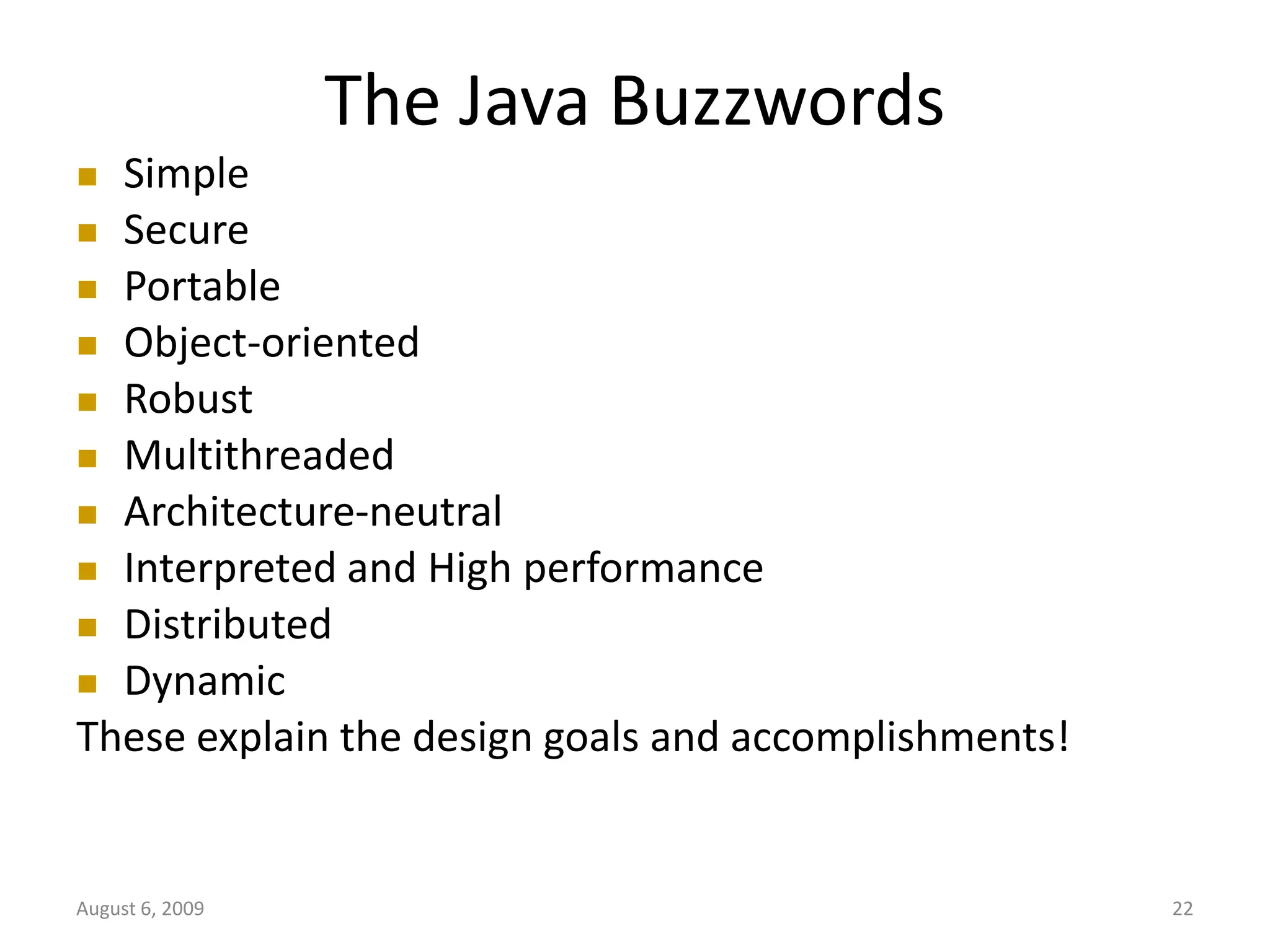 August 6, 2009 22 The Java Buzzwords  Simple  Secure  Portable  Object-oriented  Robust  Multithreaded  Architecture-neutral  Interpreted and High performance  Distributed  Dynamic These explain the design goals and accomplishments! 