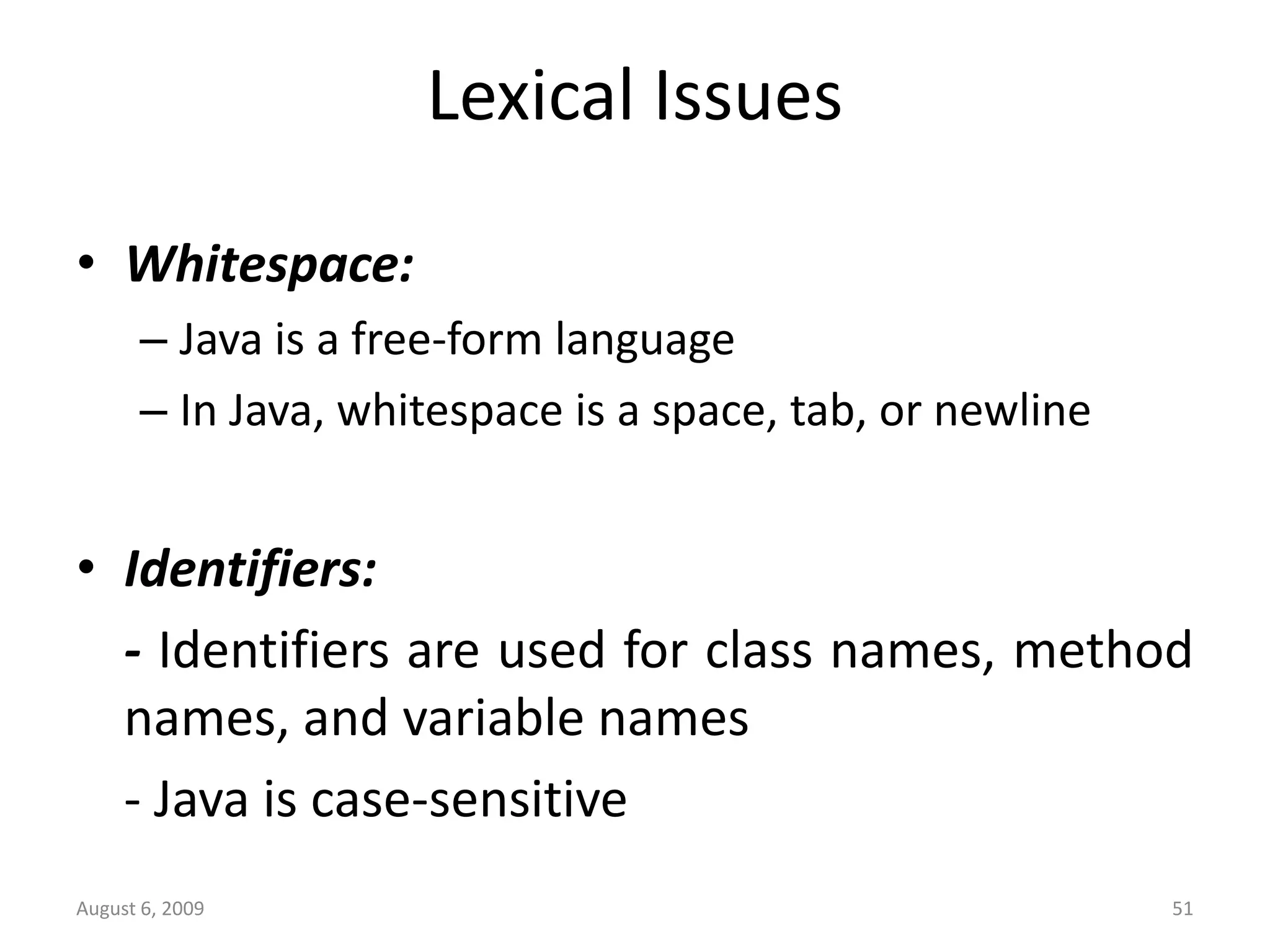 August 6, 2009 51 Lexical Issues • Whitespace: – Java is a free-form language – In Java, whitespace is a space, tab, or newline • Identifiers: - Identifiers are used for class names, method names, and variable names - Java is case-sensitive 