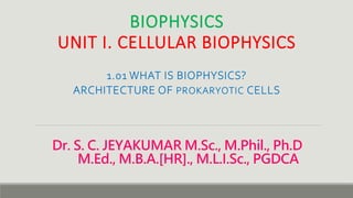 Dr. S. C. JEYAKUMAR M.Sc., M.Phil., Ph.D
M.Ed., M.B.A.[HR]., M.L.I.Sc., PGDCA
BIOPHYSICS
UNIT I. CELLULAR BIOPHYSICS
1.01 WHAT IS BIOPHYSICS?
ARCHITECTURE OF PROKARYOTIC CELLS
 