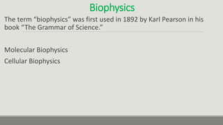 Biophysics
The term “biophysics” was first used in 1892 by Karl Pearson in his
book “The Grammar of Science.”
Molecular Biophysics
Cellular Biophysics
 