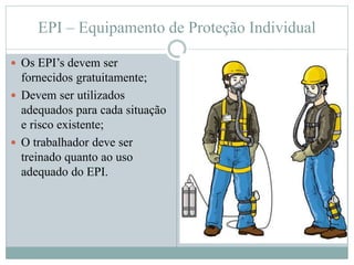 EPI – Equipamento de Proteção Individual
 Os EPI’s devem ser
fornecidos gratuitamente;
 Devem ser utilizados
adequados para cada situação
e risco existente;
 O trabalhador deve ser
treinado quanto ao uso
adequado do EPI.
 